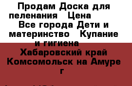 Продам Доска для пеленания › Цена ­ 100 - Все города Дети и материнство » Купание и гигиена   . Хабаровский край,Комсомольск-на-Амуре г.